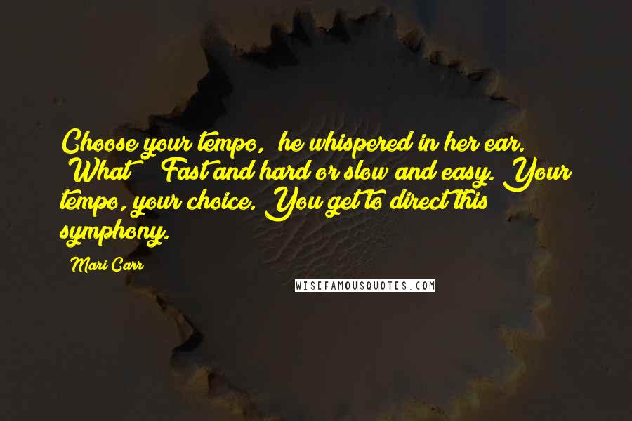 Mari Carr Quotes: Choose your tempo," he whispered in her ear. "What?" "Fast and hard or slow and easy. Your tempo, your choice. You get to direct this symphony.