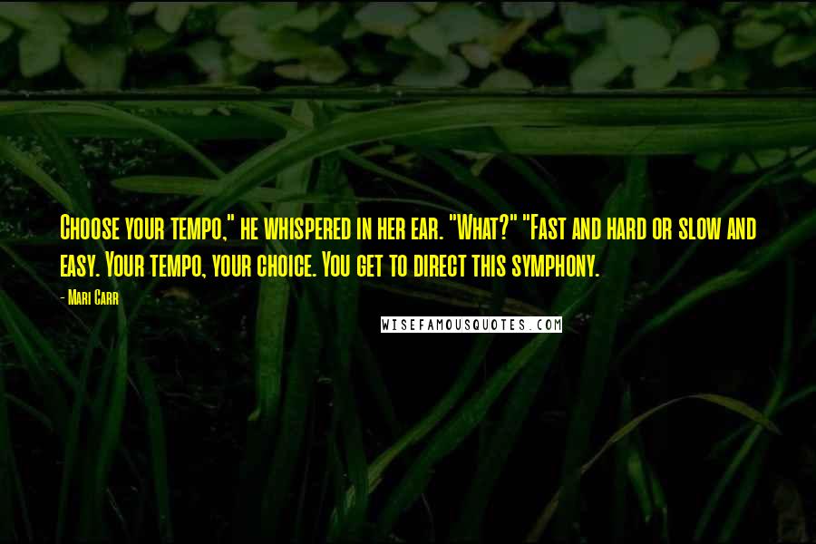 Mari Carr Quotes: Choose your tempo," he whispered in her ear. "What?" "Fast and hard or slow and easy. Your tempo, your choice. You get to direct this symphony.