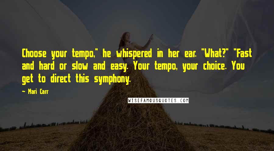 Mari Carr Quotes: Choose your tempo," he whispered in her ear. "What?" "Fast and hard or slow and easy. Your tempo, your choice. You get to direct this symphony.