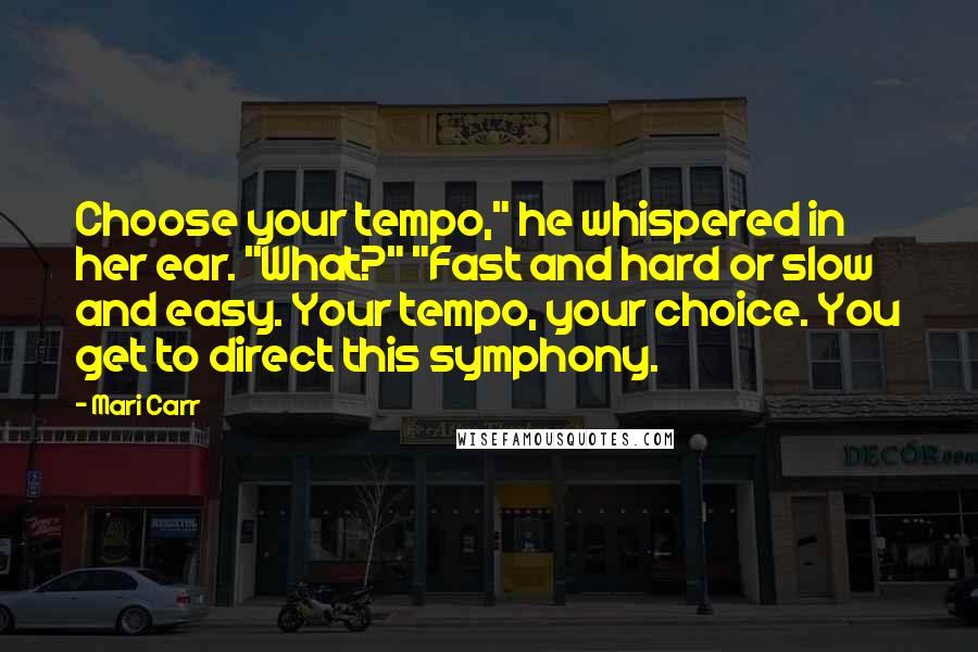 Mari Carr Quotes: Choose your tempo," he whispered in her ear. "What?" "Fast and hard or slow and easy. Your tempo, your choice. You get to direct this symphony.