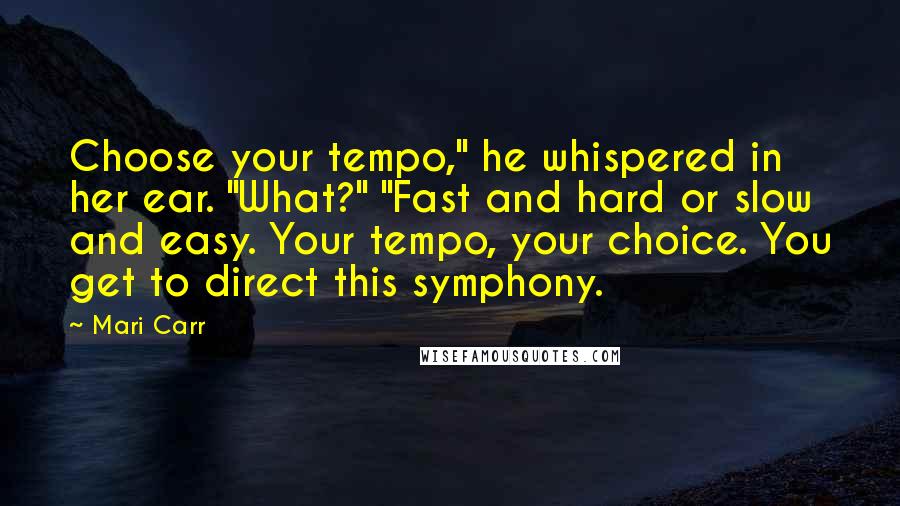 Mari Carr Quotes: Choose your tempo," he whispered in her ear. "What?" "Fast and hard or slow and easy. Your tempo, your choice. You get to direct this symphony.