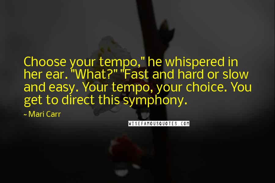 Mari Carr Quotes: Choose your tempo," he whispered in her ear. "What?" "Fast and hard or slow and easy. Your tempo, your choice. You get to direct this symphony.