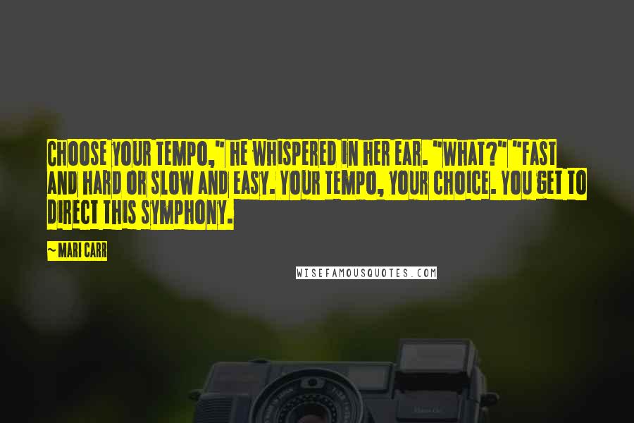 Mari Carr Quotes: Choose your tempo," he whispered in her ear. "What?" "Fast and hard or slow and easy. Your tempo, your choice. You get to direct this symphony.