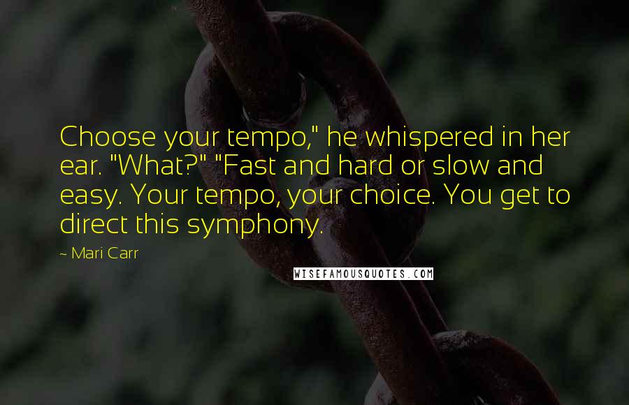 Mari Carr Quotes: Choose your tempo," he whispered in her ear. "What?" "Fast and hard or slow and easy. Your tempo, your choice. You get to direct this symphony.