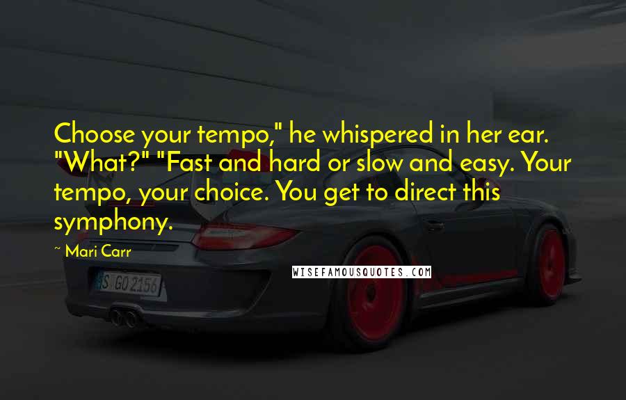 Mari Carr Quotes: Choose your tempo," he whispered in her ear. "What?" "Fast and hard or slow and easy. Your tempo, your choice. You get to direct this symphony.