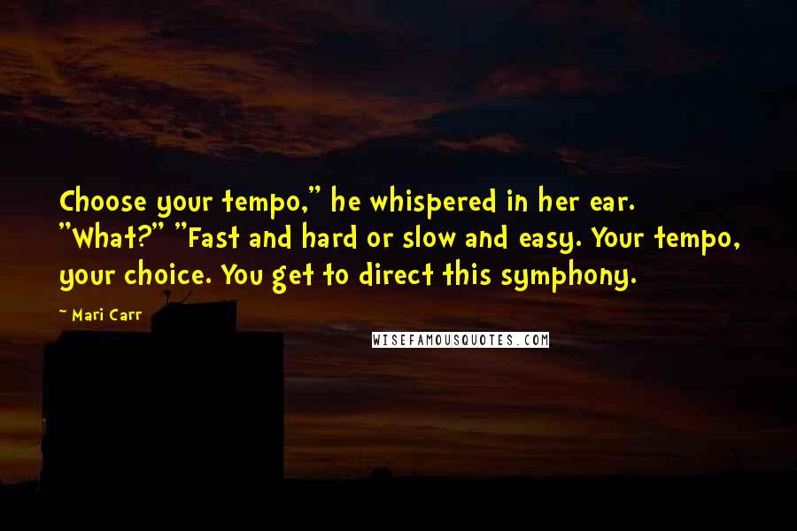 Mari Carr Quotes: Choose your tempo," he whispered in her ear. "What?" "Fast and hard or slow and easy. Your tempo, your choice. You get to direct this symphony.