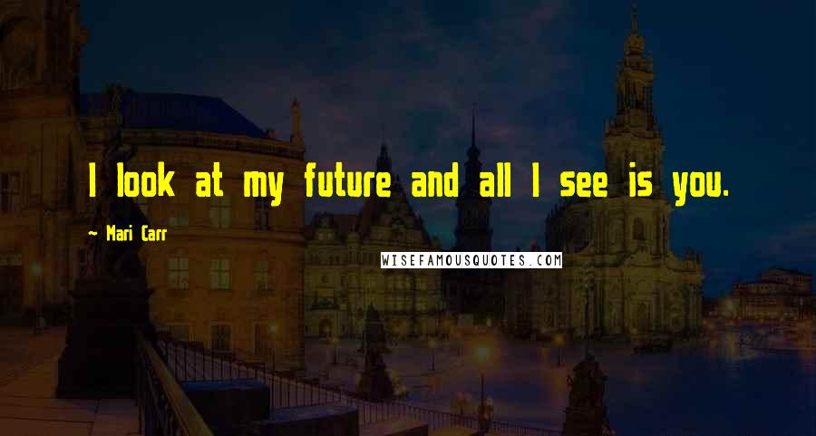 Mari Carr Quotes: I look at my future and all I see is you.