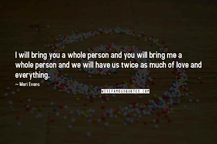 Mari Evans Quotes: I will bring you a whole person and you will bring me a whole person and we will have us twice as much of love and everything.