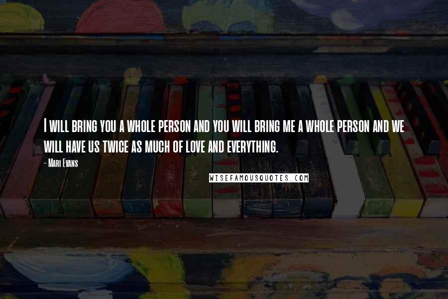 Mari Evans Quotes: I will bring you a whole person and you will bring me a whole person and we will have us twice as much of love and everything.