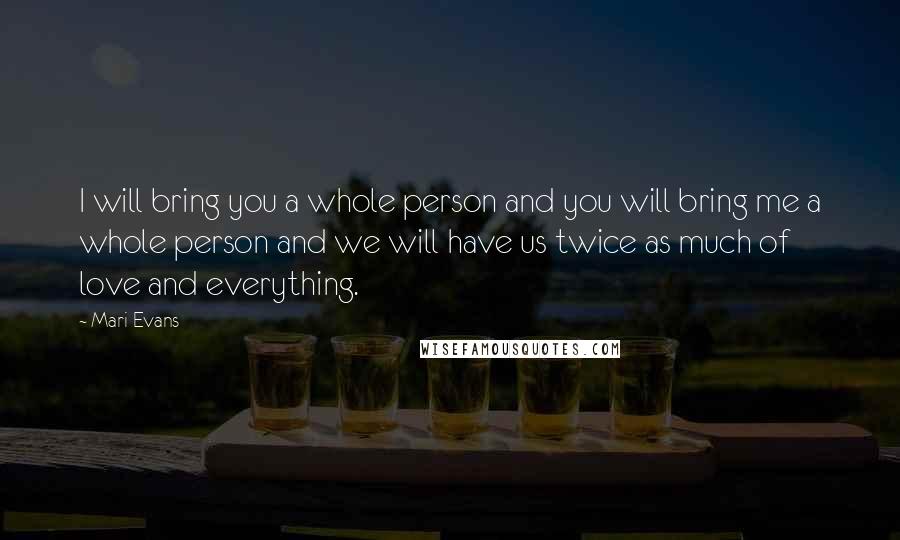 Mari Evans Quotes: I will bring you a whole person and you will bring me a whole person and we will have us twice as much of love and everything.