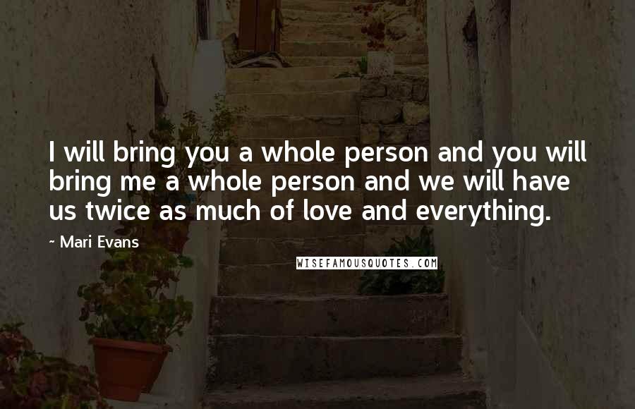 Mari Evans Quotes: I will bring you a whole person and you will bring me a whole person and we will have us twice as much of love and everything.