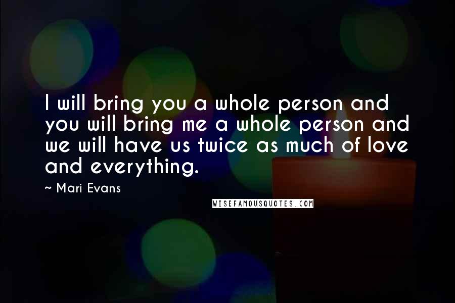 Mari Evans Quotes: I will bring you a whole person and you will bring me a whole person and we will have us twice as much of love and everything.