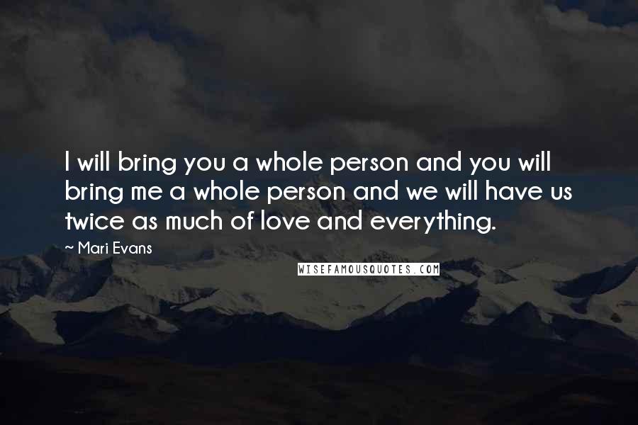 Mari Evans Quotes: I will bring you a whole person and you will bring me a whole person and we will have us twice as much of love and everything.