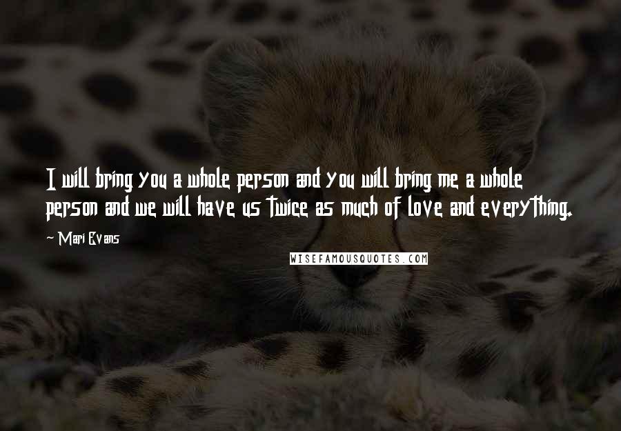 Mari Evans Quotes: I will bring you a whole person and you will bring me a whole person and we will have us twice as much of love and everything.