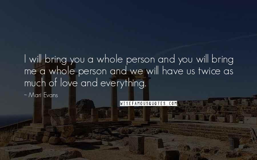 Mari Evans Quotes: I will bring you a whole person and you will bring me a whole person and we will have us twice as much of love and everything.