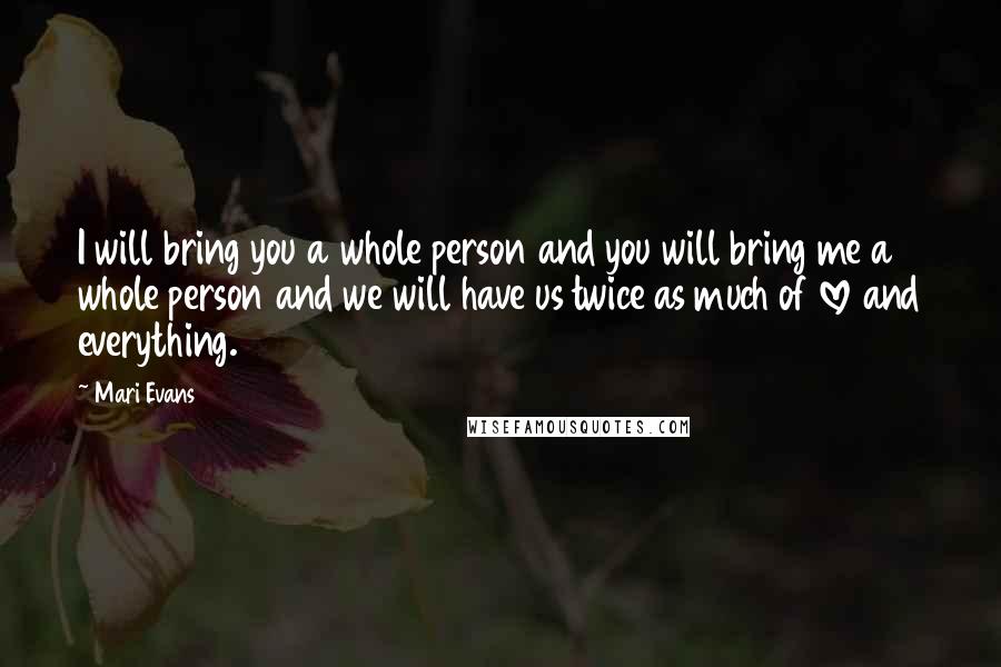 Mari Evans Quotes: I will bring you a whole person and you will bring me a whole person and we will have us twice as much of love and everything.