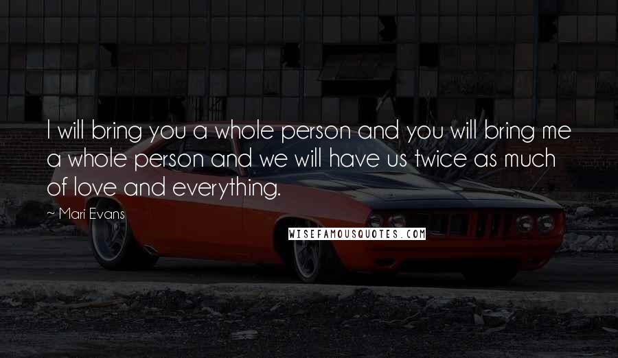 Mari Evans Quotes: I will bring you a whole person and you will bring me a whole person and we will have us twice as much of love and everything.