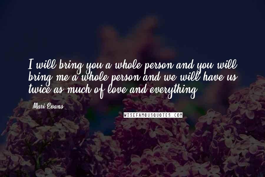 Mari Evans Quotes: I will bring you a whole person and you will bring me a whole person and we will have us twice as much of love and everything.