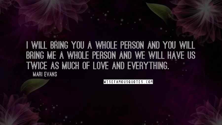 Mari Evans Quotes: I will bring you a whole person and you will bring me a whole person and we will have us twice as much of love and everything.