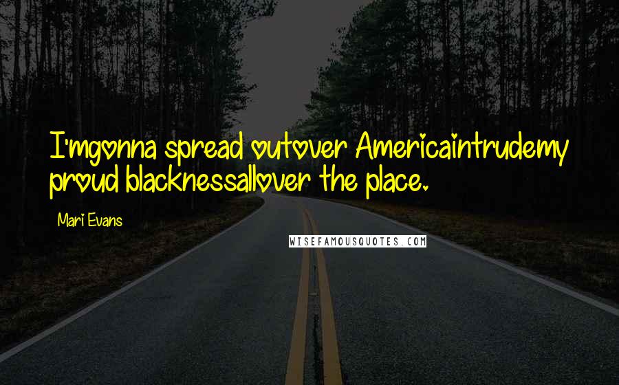 Mari Evans Quotes: I'mgonna spread outover Americaintrudemy proud blacknessallover the place.