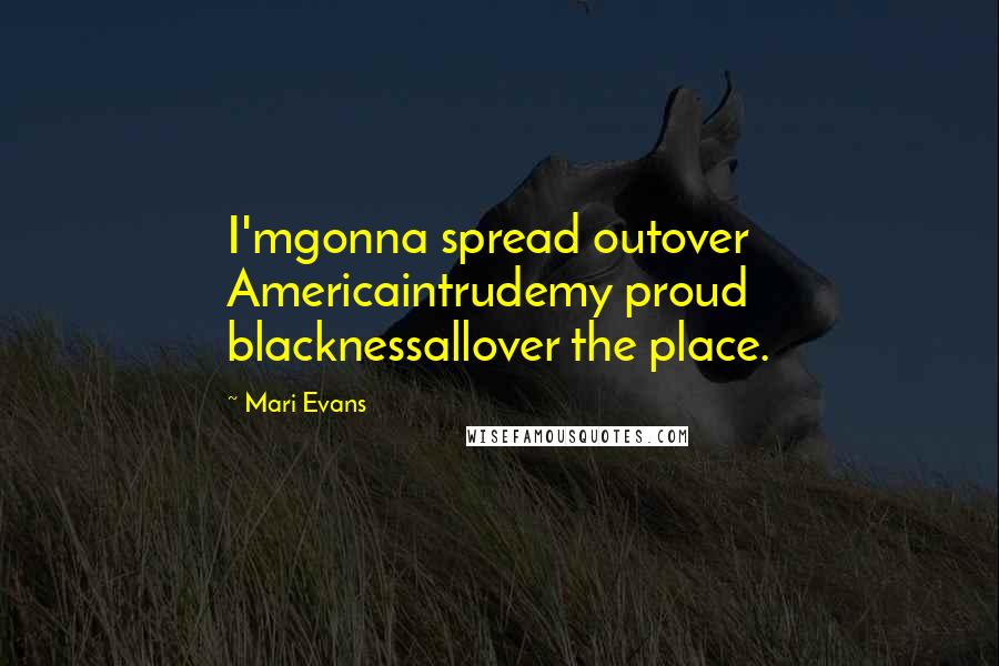 Mari Evans Quotes: I'mgonna spread outover Americaintrudemy proud blacknessallover the place.
