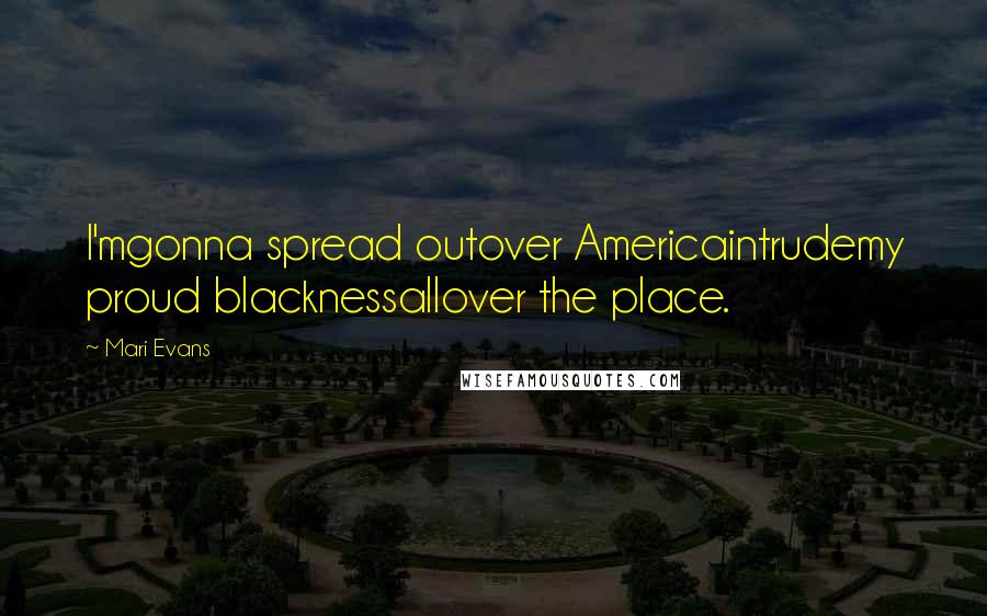 Mari Evans Quotes: I'mgonna spread outover Americaintrudemy proud blacknessallover the place.