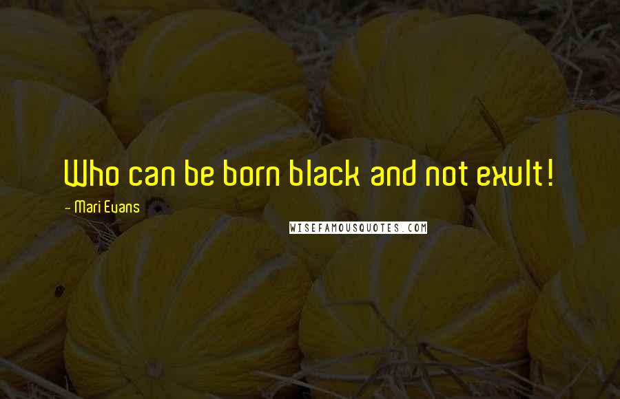 Mari Evans Quotes: Who can be born black and not exult!