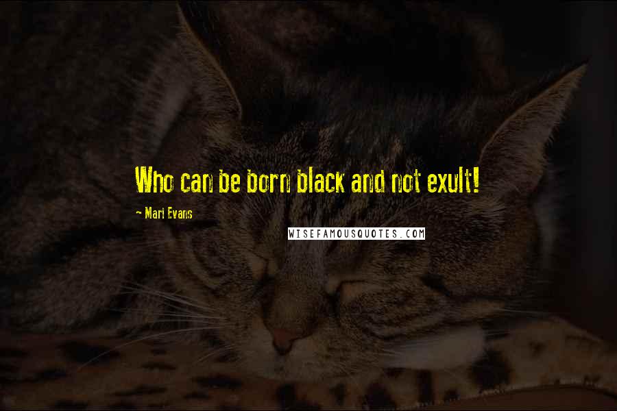 Mari Evans Quotes: Who can be born black and not exult!