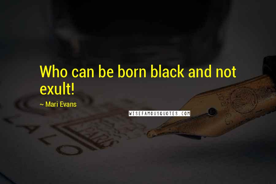 Mari Evans Quotes: Who can be born black and not exult!