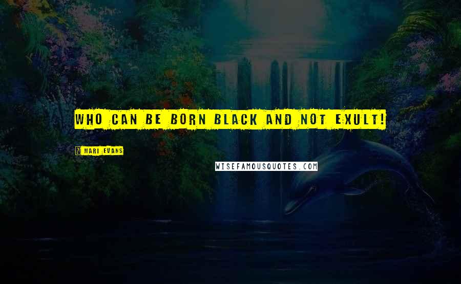 Mari Evans Quotes: Who can be born black and not exult!