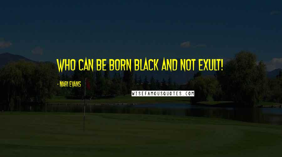 Mari Evans Quotes: Who can be born black and not exult!