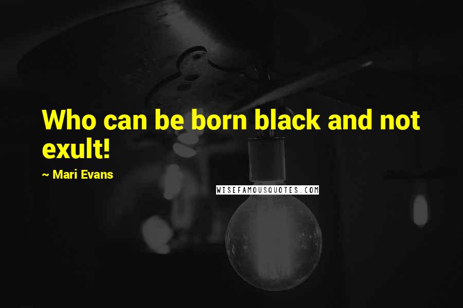 Mari Evans Quotes: Who can be born black and not exult!