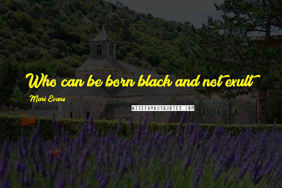 Mari Evans Quotes: Who can be born black and not exult!