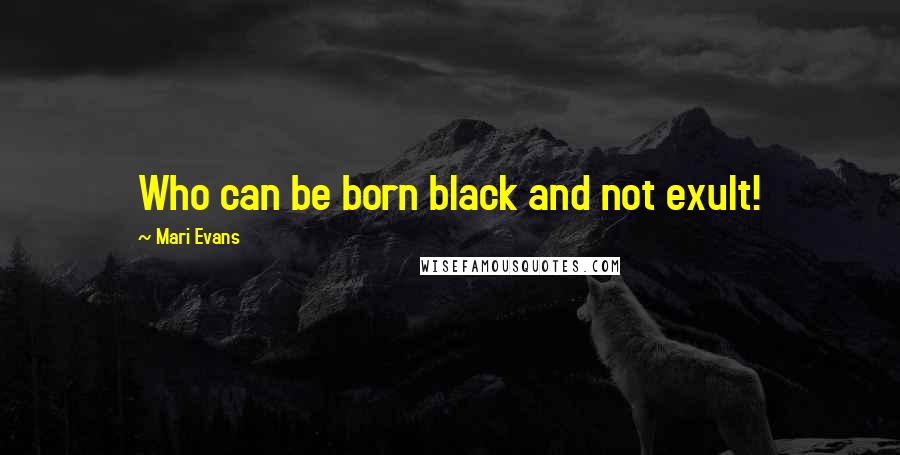 Mari Evans Quotes: Who can be born black and not exult!