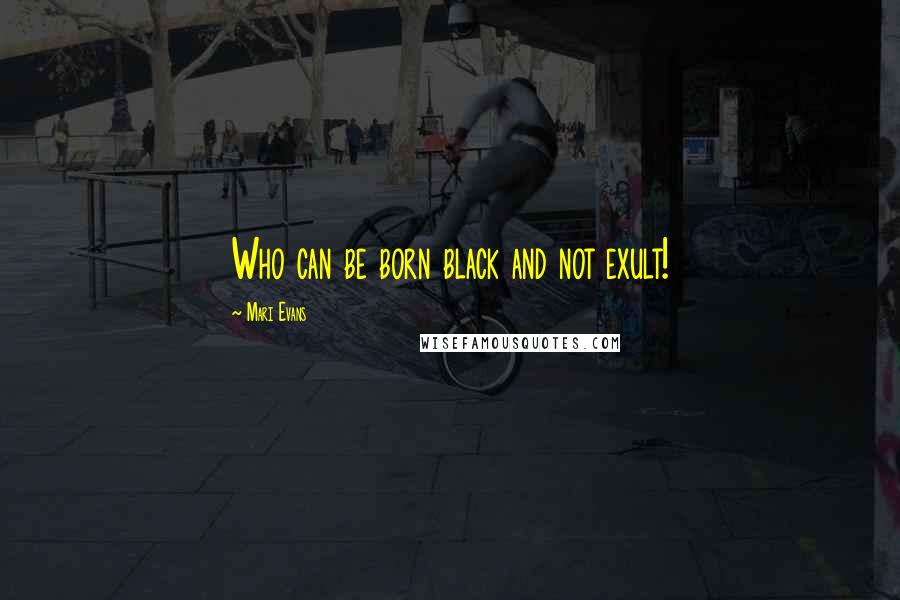 Mari Evans Quotes: Who can be born black and not exult!