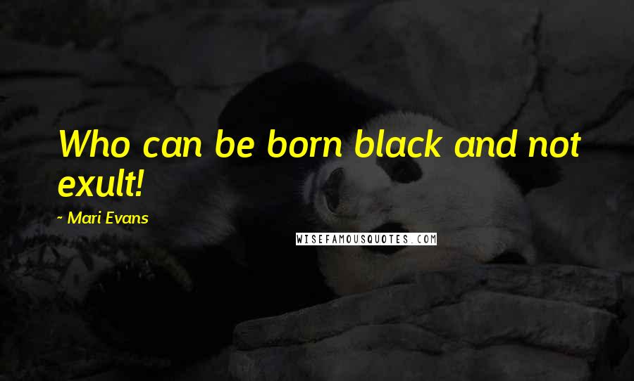 Mari Evans Quotes: Who can be born black and not exult!