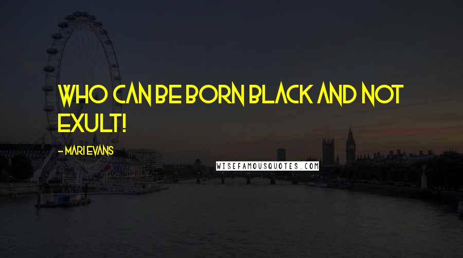 Mari Evans Quotes: Who can be born black and not exult!