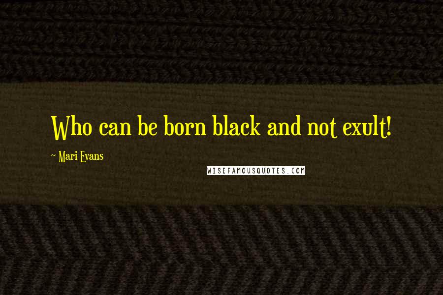 Mari Evans Quotes: Who can be born black and not exult!