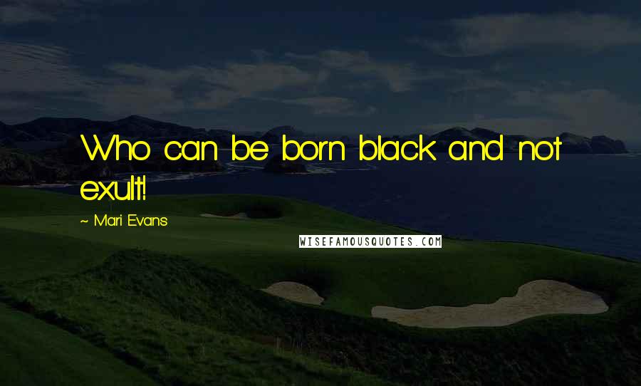 Mari Evans Quotes: Who can be born black and not exult!