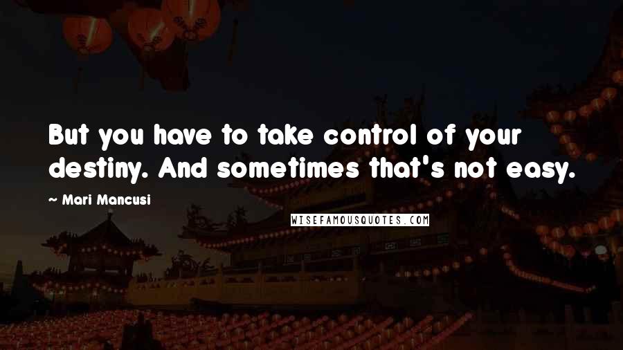 Mari Mancusi Quotes: But you have to take control of your destiny. And sometimes that's not easy.