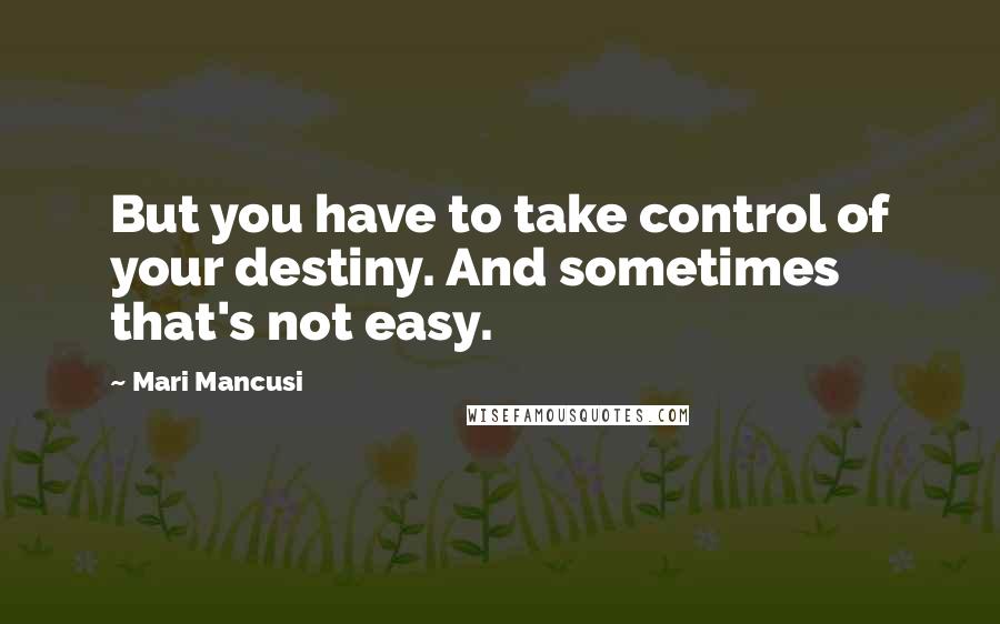 Mari Mancusi Quotes: But you have to take control of your destiny. And sometimes that's not easy.