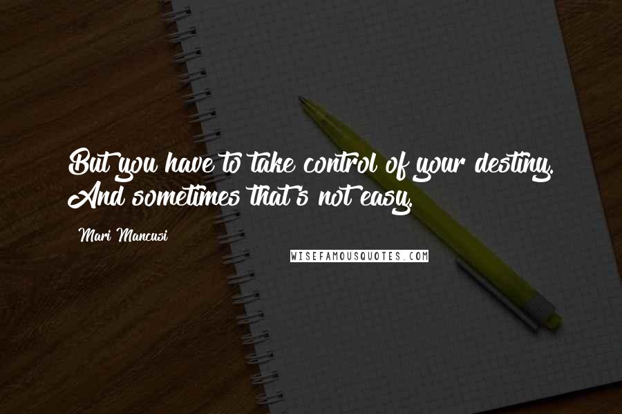 Mari Mancusi Quotes: But you have to take control of your destiny. And sometimes that's not easy.