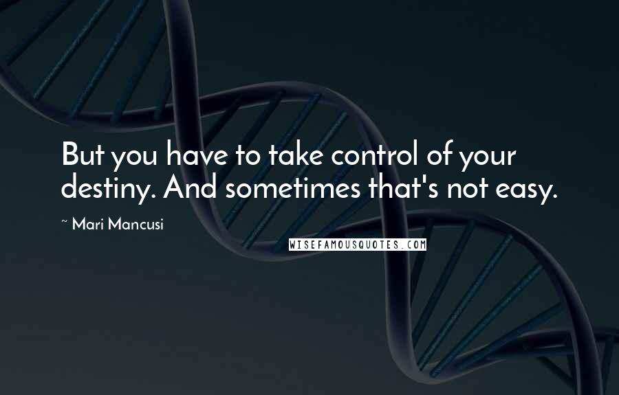 Mari Mancusi Quotes: But you have to take control of your destiny. And sometimes that's not easy.