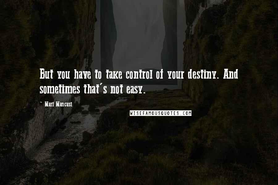 Mari Mancusi Quotes: But you have to take control of your destiny. And sometimes that's not easy.