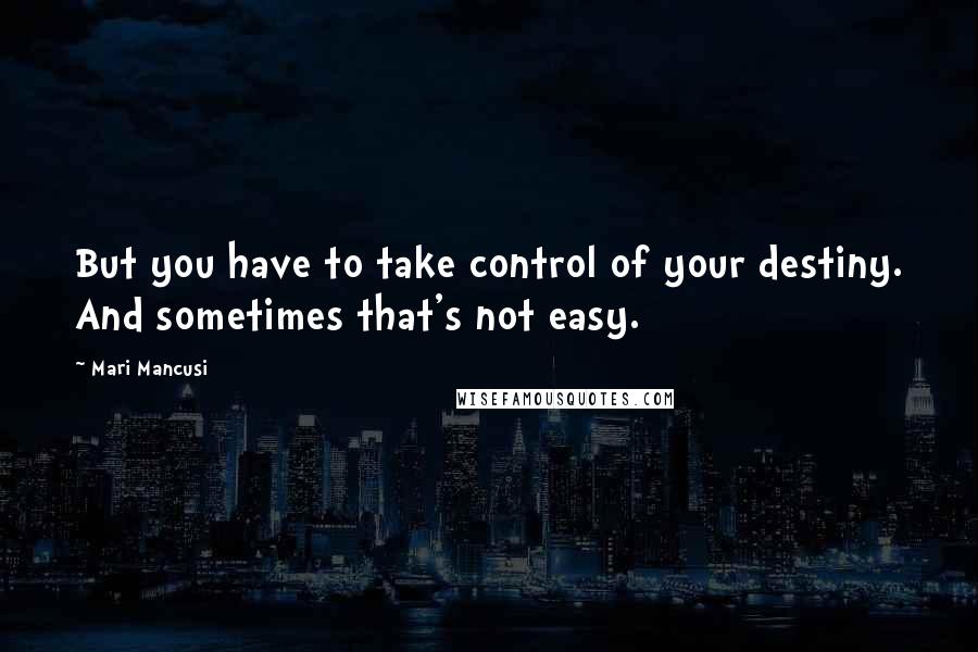 Mari Mancusi Quotes: But you have to take control of your destiny. And sometimes that's not easy.