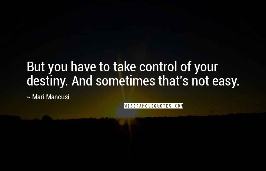 Mari Mancusi Quotes: But you have to take control of your destiny. And sometimes that's not easy.