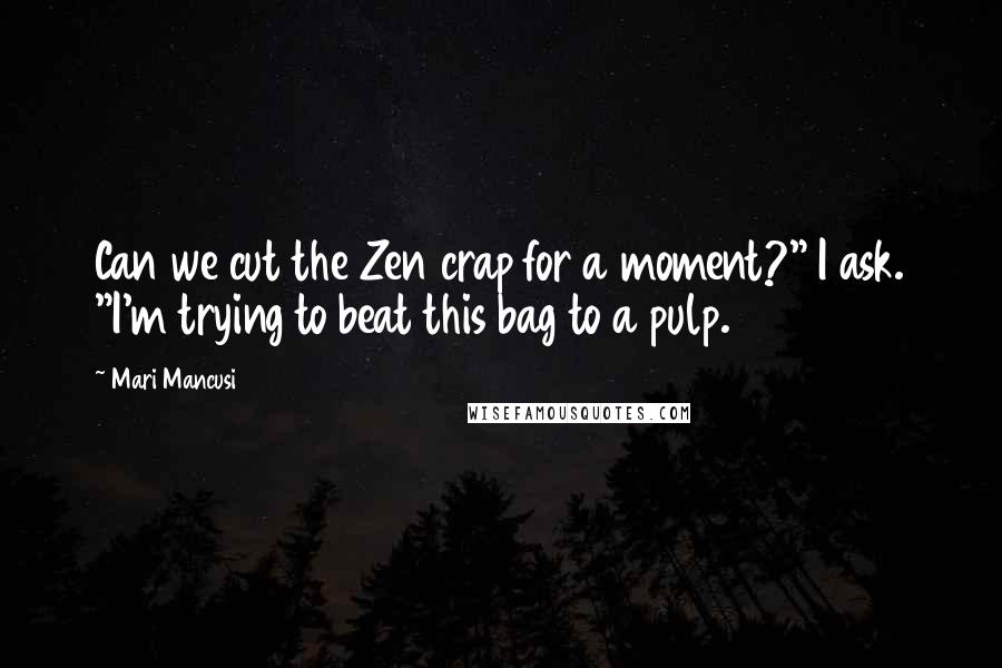 Mari Mancusi Quotes: Can we cut the Zen crap for a moment?" I ask. "I'm trying to beat this bag to a pulp.