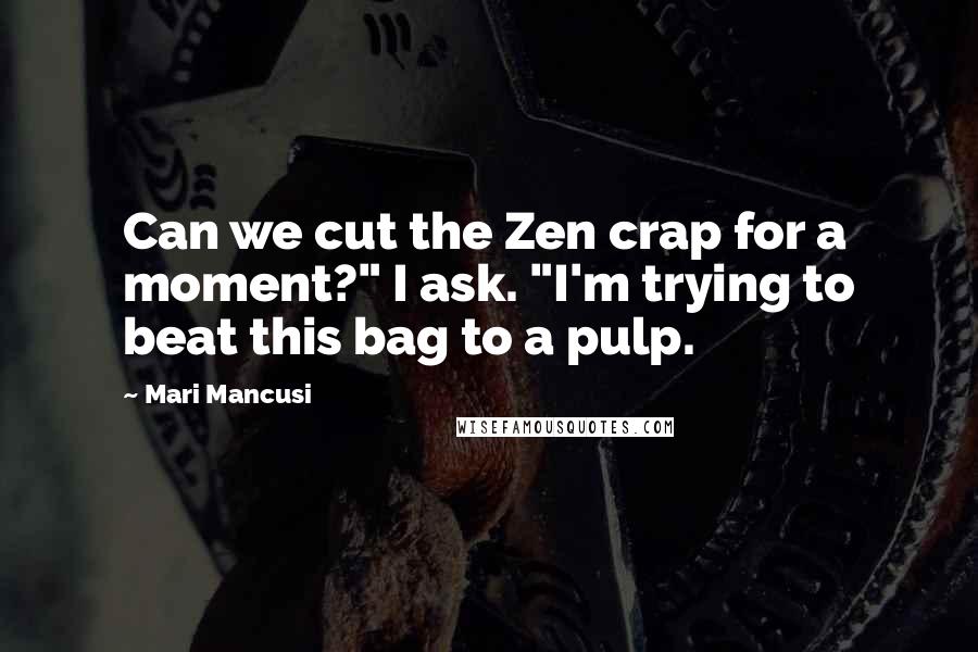 Mari Mancusi Quotes: Can we cut the Zen crap for a moment?" I ask. "I'm trying to beat this bag to a pulp.