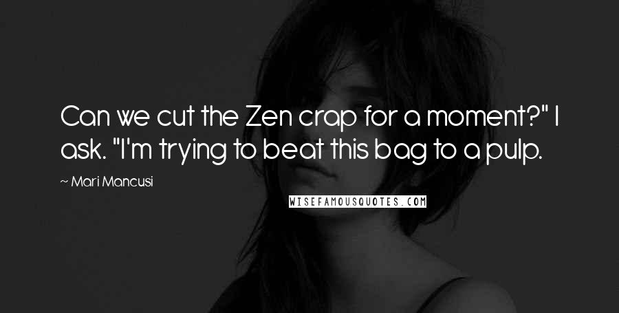 Mari Mancusi Quotes: Can we cut the Zen crap for a moment?" I ask. "I'm trying to beat this bag to a pulp.