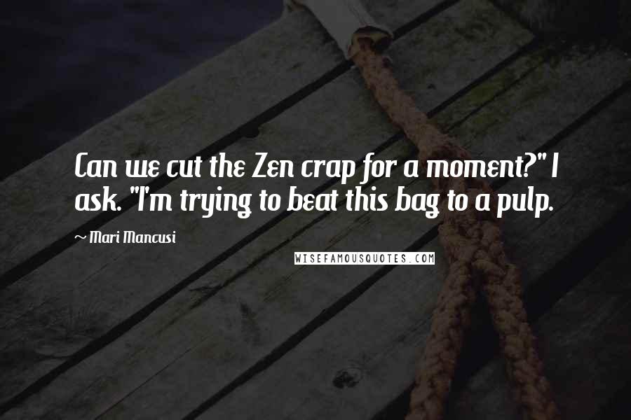 Mari Mancusi Quotes: Can we cut the Zen crap for a moment?" I ask. "I'm trying to beat this bag to a pulp.